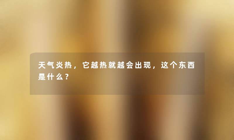 天气炎热，它越热就越会出现，这个东西是什么？