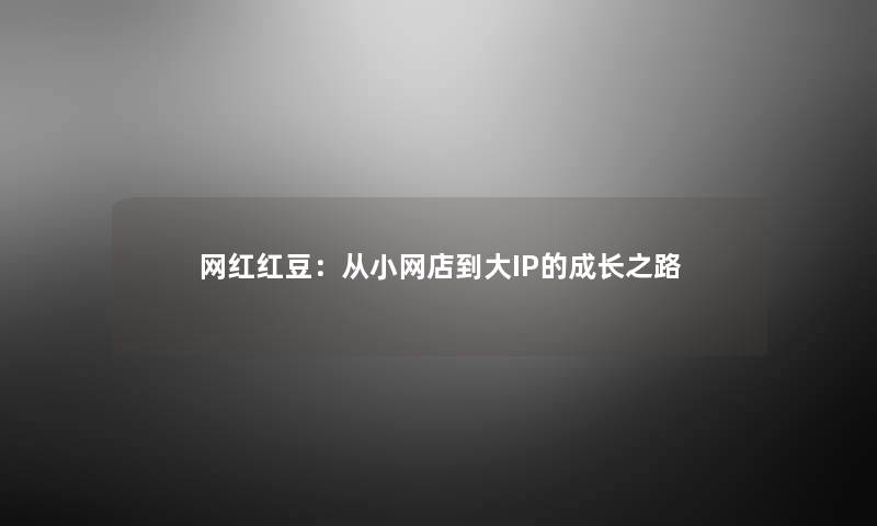 网红红豆：从小网店到大IP的成长之路