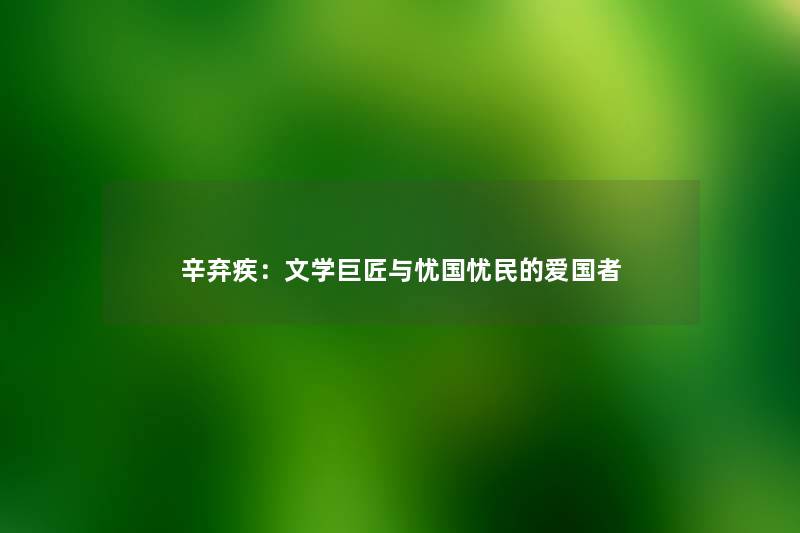 辛弃疾：文学巨匠与忧国忧民的爱国者