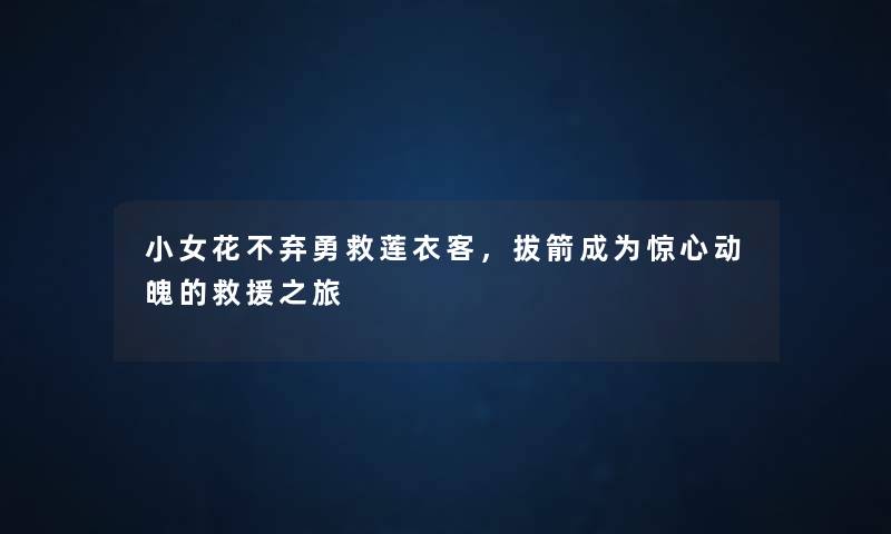 小女花不弃勇救莲衣客，拔箭成为惊心动魄的之旅