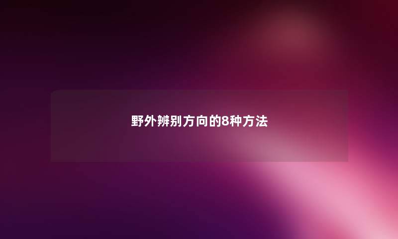 野外辨别方向的8种方法 野外辨别方向的8种方法