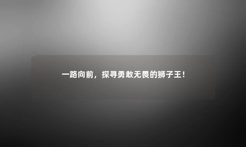 一路向前，探寻勇敢无畏的狮子王！