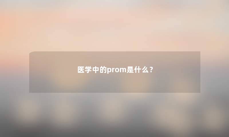 医学中的prom是什么? 医学中的prom是什么?