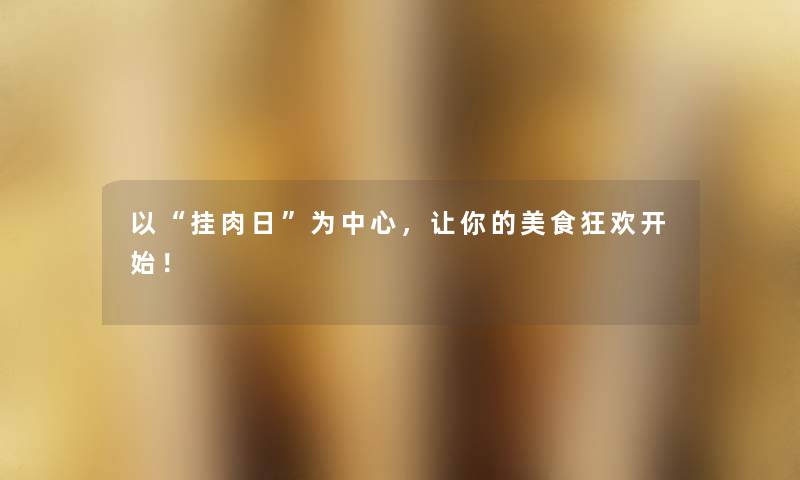 以挂肉日为中心，让你的美食狂欢开始！