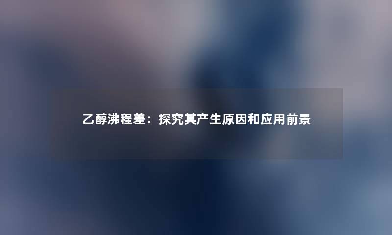 乙醇沸程差：探究其产生原因和应用前景