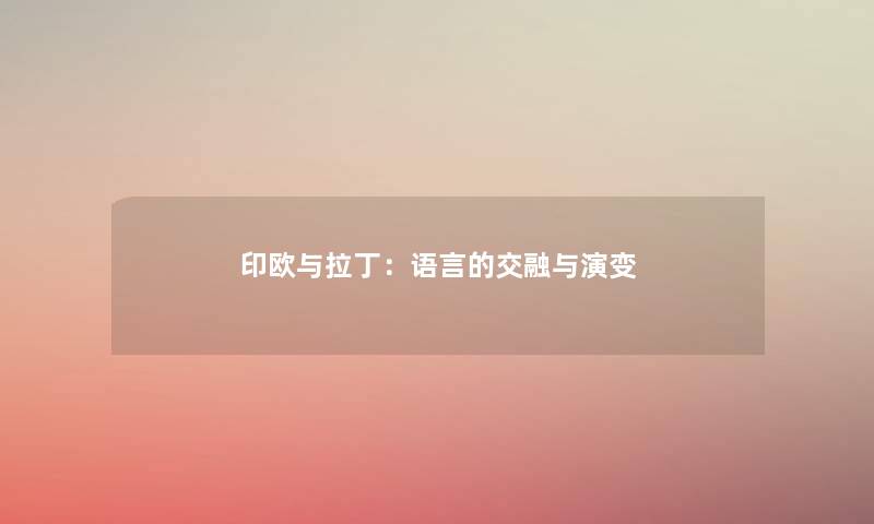 印欧与拉丁:语言的交融与演变 印欧与拉丁:语言的交融与演变
