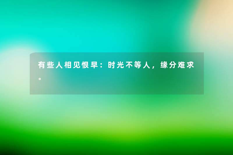 有些人相见恨早：时光不等人，缘分难求。