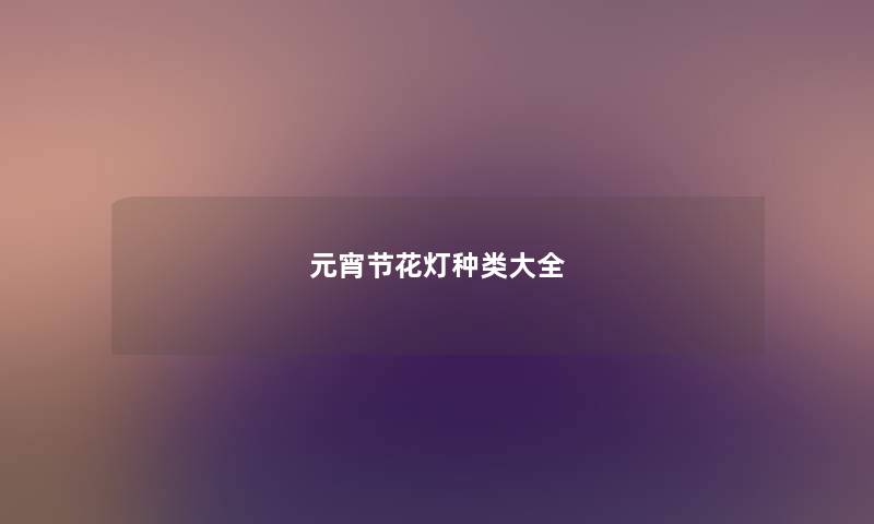元宵节花灯种类大全 元宵节花灯种类大全
