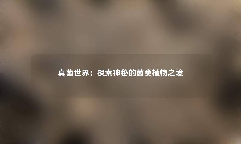 真菌世界:探索神秘的菌类植物之境 真菌世界:探索神秘的菌类植物之境