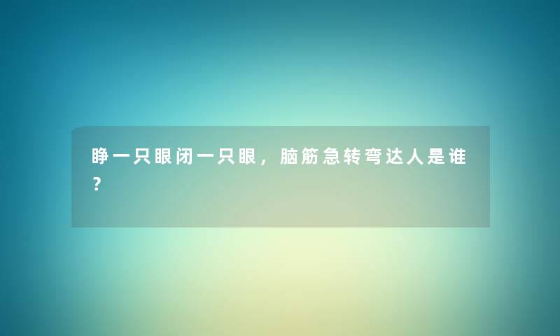睁一只眼闭一只眼,脑筋急转弯达人是谁? 睁一只眼闭一只眼,脑筋急转弯达人是谁?