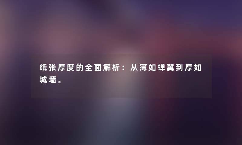 纸张厚度的全面解析：从薄如蝉翼到厚如城墙。