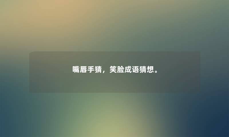 嘴唇手猜，笑脸成语猜想。