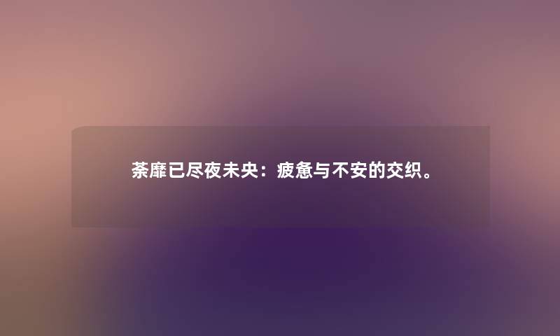 荼靡已尽夜未央：疲惫与不安的交织。