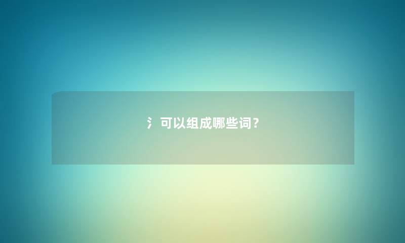 氵可以组成哪些词? 氵可以组成哪些词?