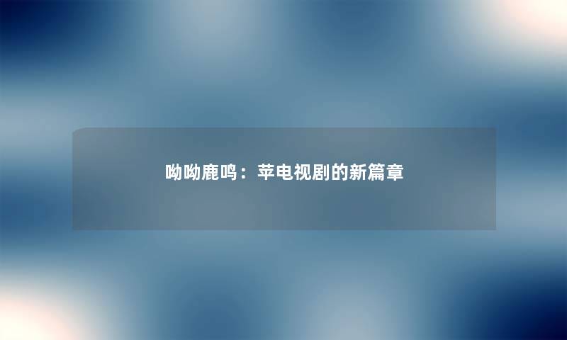 呦呦鹿鸣：苹电视剧的新篇章