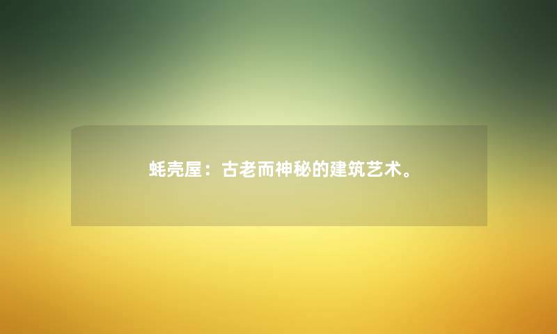 蚝壳屋:古老而神秘的建筑艺术。 蚝壳屋:古老而神秘的建筑艺术。