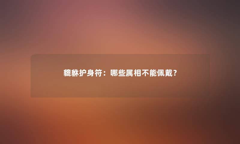 貔貅护身符:哪些属相不能佩戴? 貔貅护身符:哪些属相不能佩戴?
