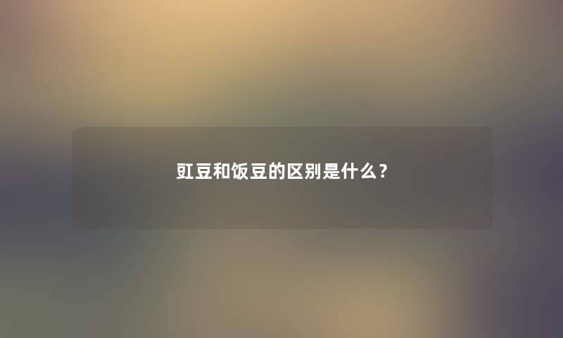 豇豆和饭豆的区别是什么? 豇豆和饭豆的区别是什么?
