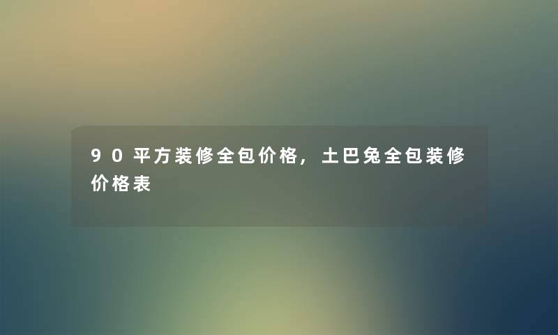 90平方装修全包价格,土巴兔全包装修价格表