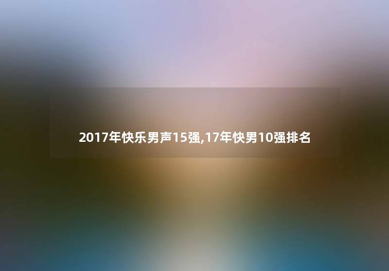 2017年快乐男声15强,17年快男10强推荐 2017年快乐男声15强,17年快男10强推荐