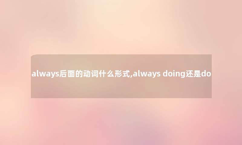 always后面的动词什么形式,always doing还是do always后面的动词什么形式,always doing还是do