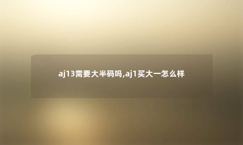 aj13需要大半码吗,aj1买大一怎么样 aj13需要大半码吗,aj1买大一怎么样