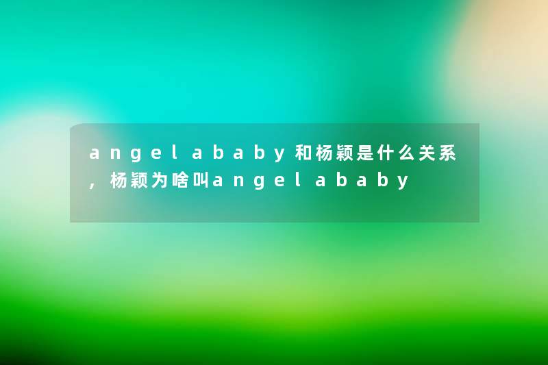 angelababy和杨颖是什么关系,杨颖为啥叫angelababy angelababy和杨颖是什么关系,杨颖为啥叫angelababy