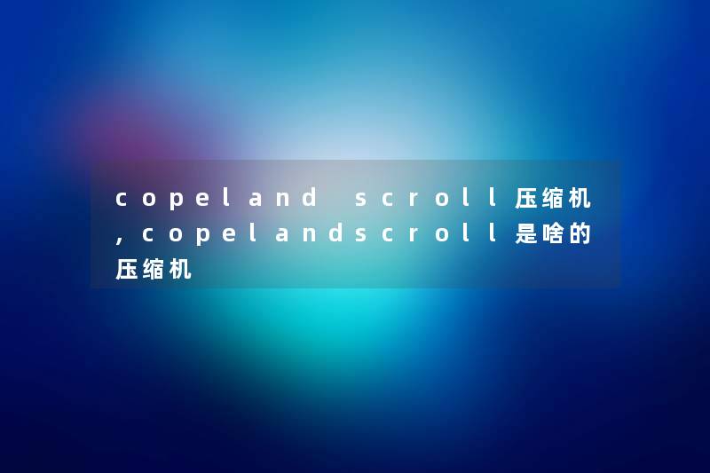 copeland scroll压缩机,copelandscroll是啥的压缩机 copeland scroll压缩机,copelandscroll是啥的压缩机