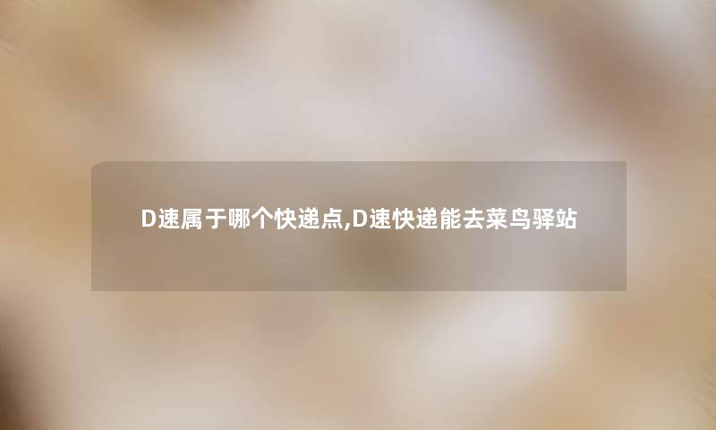 D速属于哪个快递点,D速快递能去菜鸟驿站 D速属于哪个快递点,D速快递能去菜鸟驿站