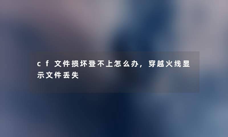cf文件损坏登不上怎么办,穿越火线显示文件丢失 cf文件损坏登不上怎么办,穿越火线显示文件丢失