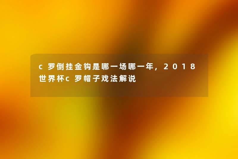 c罗倒挂金钩是哪一场哪一年,2018世界杯c罗帽子戏法解说 c罗倒挂金钩是哪一场哪一年,2018世界杯c罗帽子戏法解说