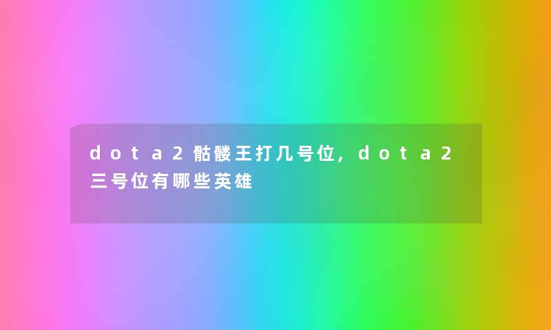 dota2骷髅王打几号位,dota2三号位有哪些英雄