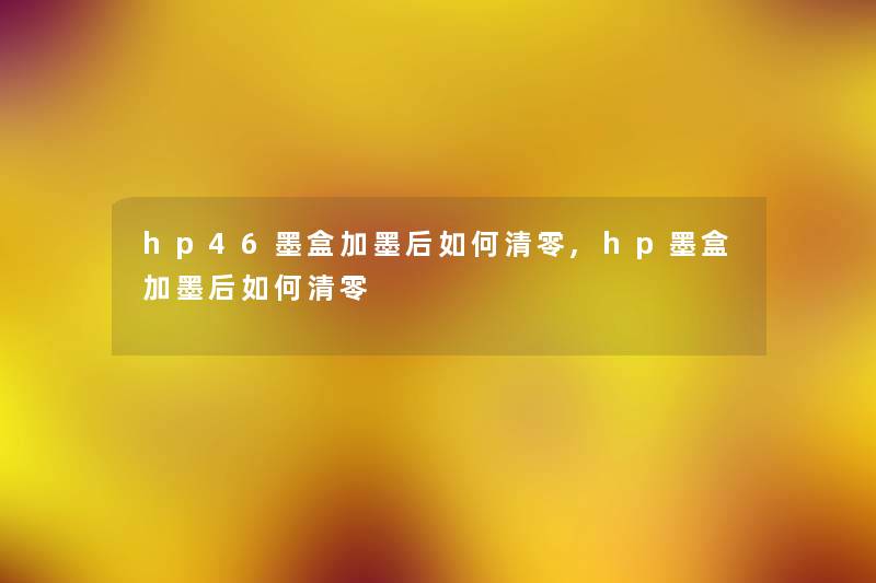 hp46墨盒加墨后如何清零,hp墨盒加墨后如何清零 hp46墨盒加墨后如何清零,hp墨盒加墨后如何清零