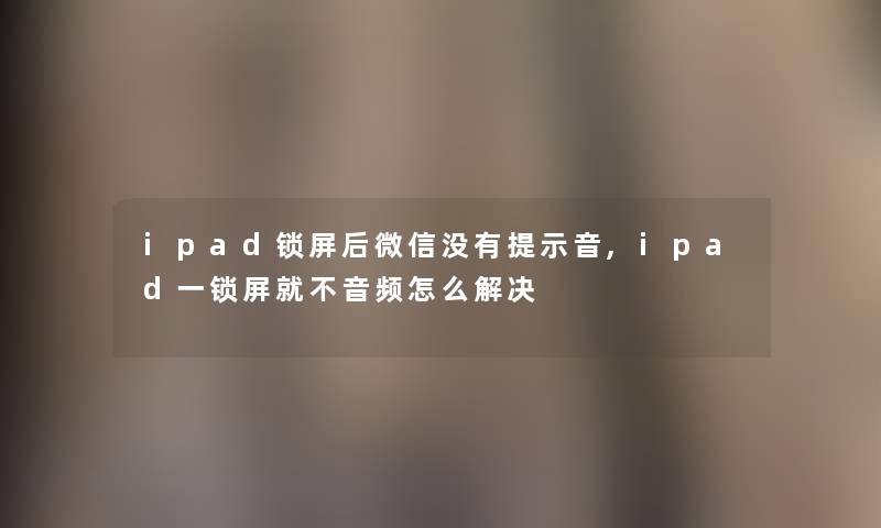 ipad锁屏后微信没有提示音,ipad一锁屏就不音频怎么解决 ipad锁屏后微信没有提示音,ipad一锁屏就不音频怎么解决