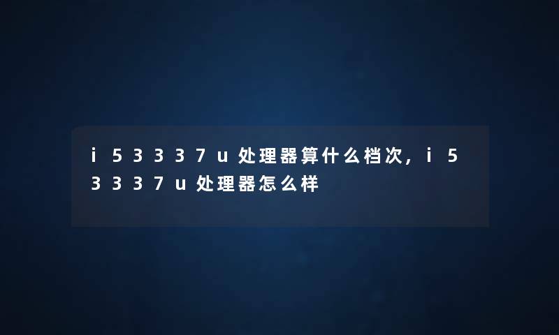 i53337u处理器算什么档次,i53337u处理器怎么样