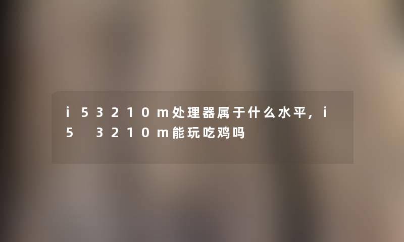 i53210m处理器属于什么水平,i5 3210m能玩吃鸡吗