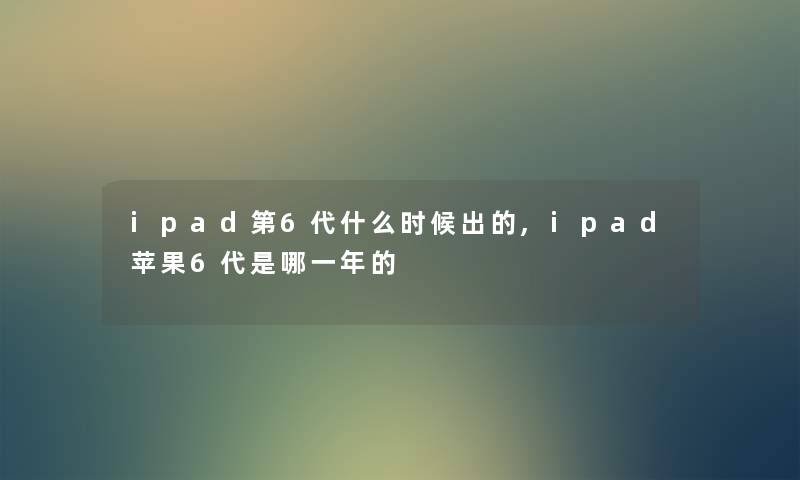 ipad第6代什么时候出的,ipad苹果6代是哪一年的