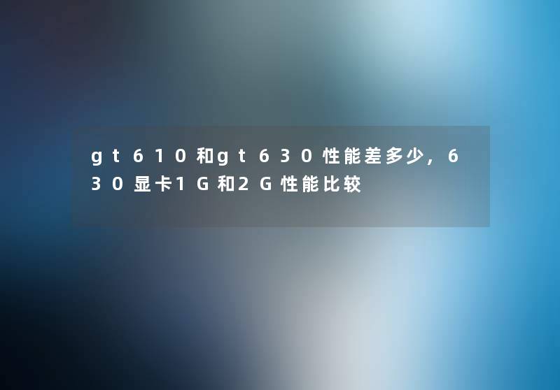 gt610和gt630性能差多少,630显卡1G和2G性能比较 gt610和gt630性能差多少,630显卡1G和2G性能比较