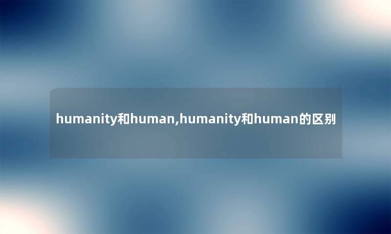 humanity和human,humanity和human的区别 humanity和human,humanity和human的区别