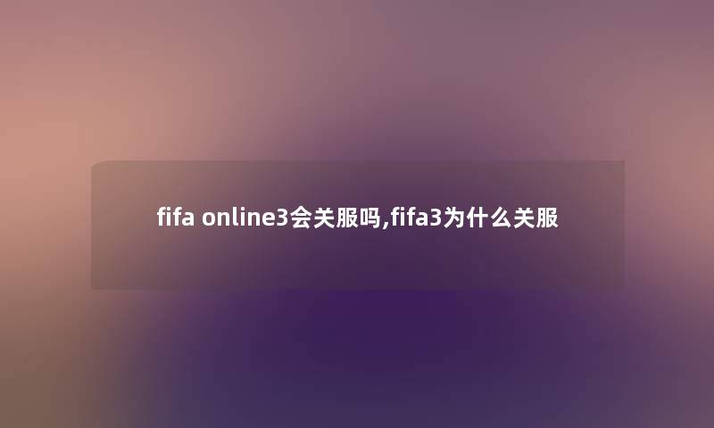 fifa online3会关服吗,fifa3为什么关服 fifa online3会关服吗,fifa3为什么关服