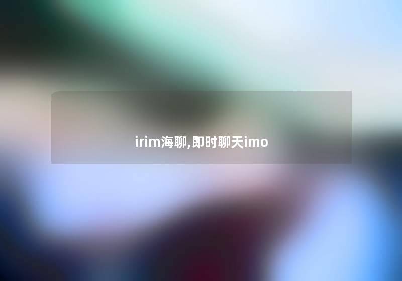 irim海聊,即时聊天imo irim海聊,即时聊天imo