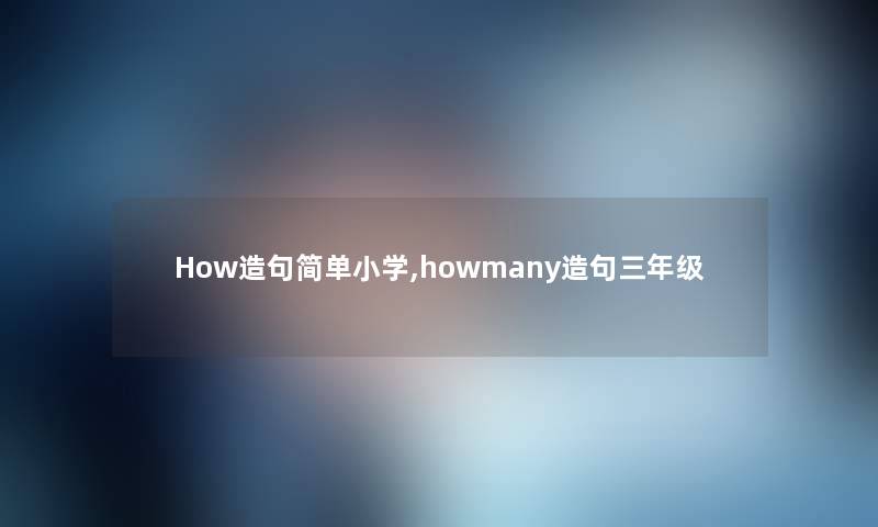 How造句简单小学,howmany造句三年级 How造句简单小学,howmany造句三年级