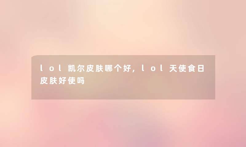 lol凯尔皮肤哪个好,lol天使食日皮肤好使吗 lol凯尔皮肤哪个好,lol天使食日皮肤好使吗