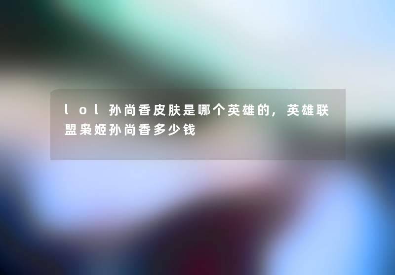 lol孙尚香皮肤是哪个英雄的,英雄联盟枭姬孙尚香多少钱
