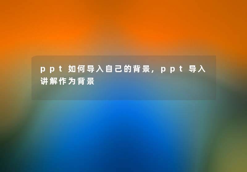ppt如何导入自己的,ppt导入讲解作为 ppt如何导入自己的,ppt导入讲解作为