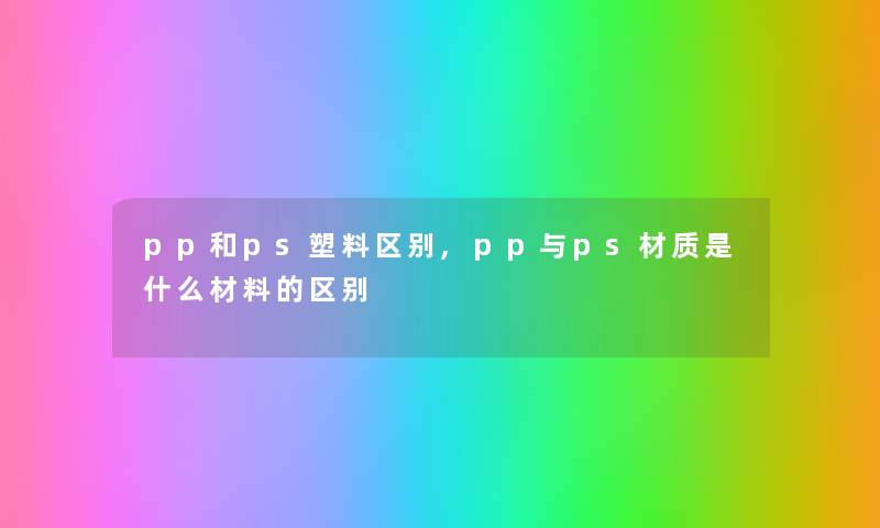 pp和ps塑料区别,pp与ps材质是什么材料的区别