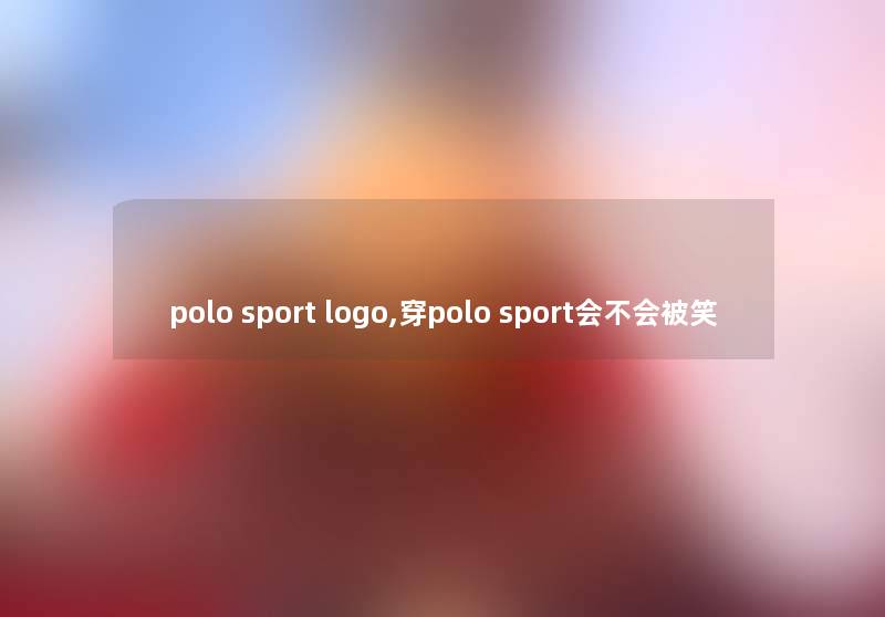 polo sport logo,穿polo sport会不会被笑 polo sport logo,穿polo sport会不会被笑