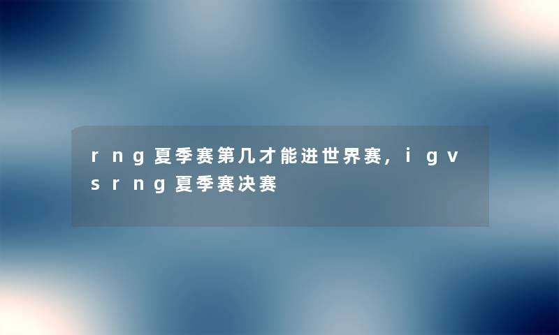 rng夏季赛第几才能进世界赛,igvsrng夏季赛决赛 rng夏季赛第几才能进世界赛,igvsrng夏季赛决赛