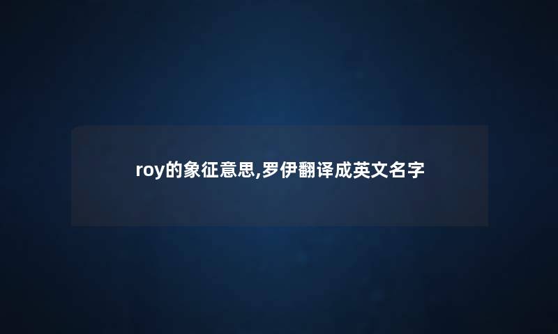roy的象征意思,罗伊翻译成英文名字 roy的象征意思,罗伊翻译成英文名字