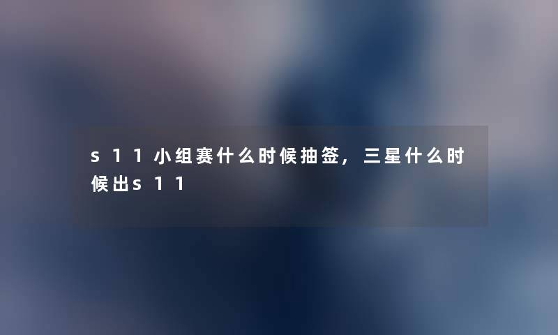 s11小组赛什么时候抽签,三星什么时候出s11